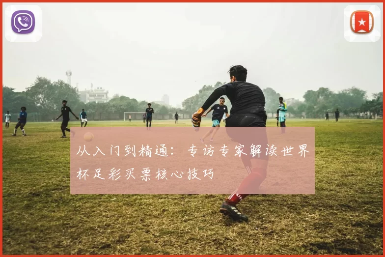 从入门到精通:专访专家解读世界杯足彩买票核心技巧