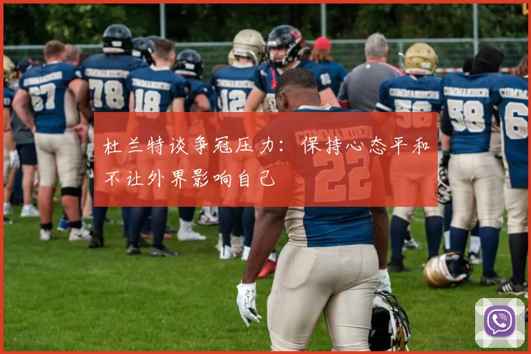 杜兰特谈争冠压力:保持心态平和不让外界影响自己