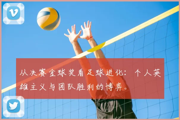 从决赛金球奖看足球进化:个人英雄主义与团队胜利的博弈。