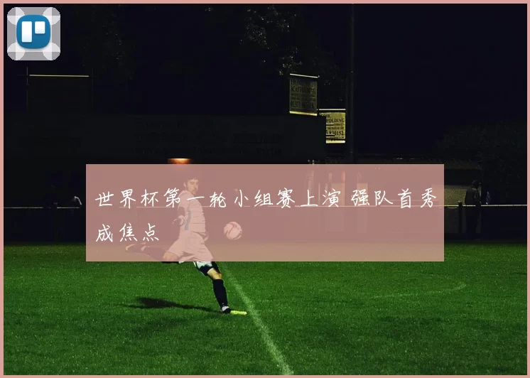 世界杯第一轮小组赛上演 强队首秀成焦点