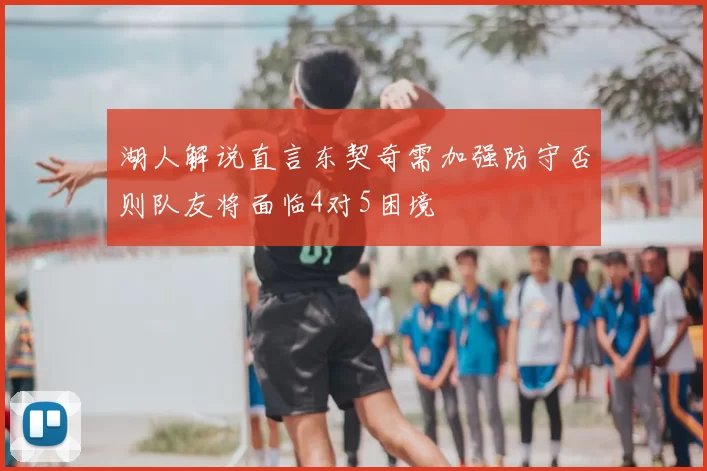 湖人解说直言东契奇需加强防守否则队友将面临4对5困境